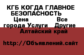 КГБ-КОГДА ГЛАВНОЕ БЕЗОПАСНОСТЬ-1 › Цена ­ 110 000 - Все города Услуги » Другие   . Алтайский край